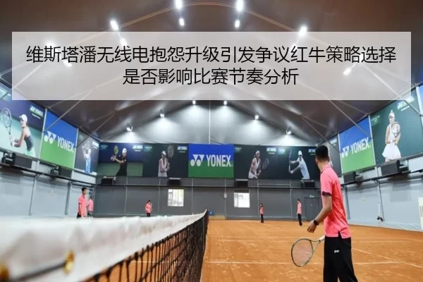 维斯塔潘无线电抱怨升级引发争议红牛策略选择是否影响比赛节奏分析